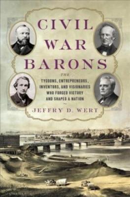 Civil War barons : the tycoons, entrepreneurs, inventors, and visionaries who forged victory and shaped a nation 
